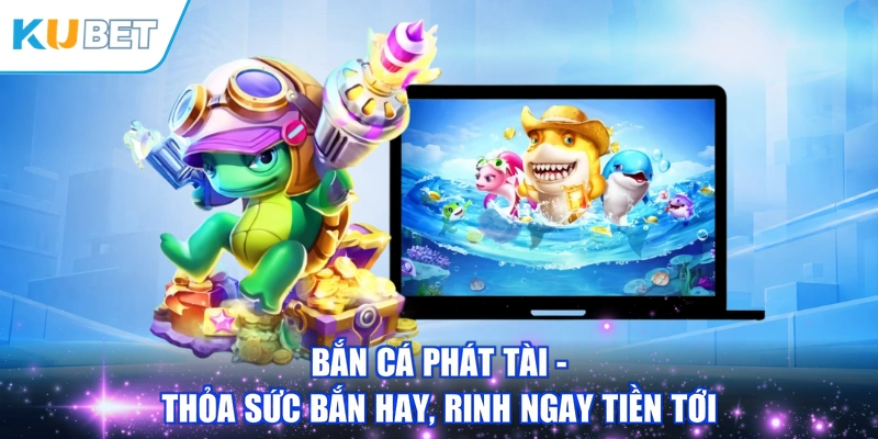 Bắn Cá Phát Tài - Thỏa Sức Bắn Hay, Rinh Ngay Tiền Tới