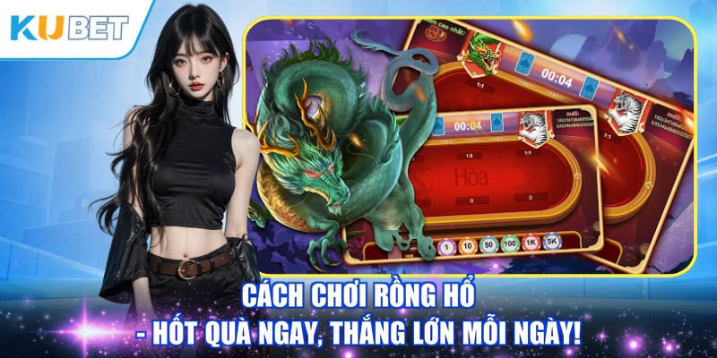 Cách Chơi Rồng Hổ - Hốt Quà Ngay, Thắng Lớn Mỗi Ngày!