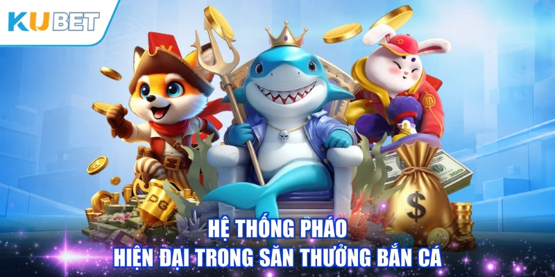 Hệ thống pháo hiện đại trong săn thưởng bắn cá