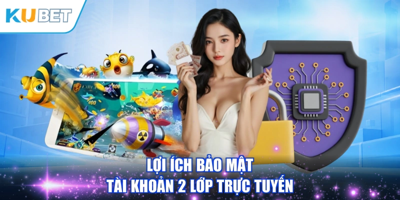 Lợi ích bảo mật tài khoản 2 lớp trực tuyến
